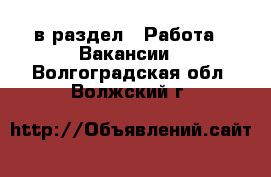  в раздел : Работа » Вакансии . Волгоградская обл.,Волжский г.